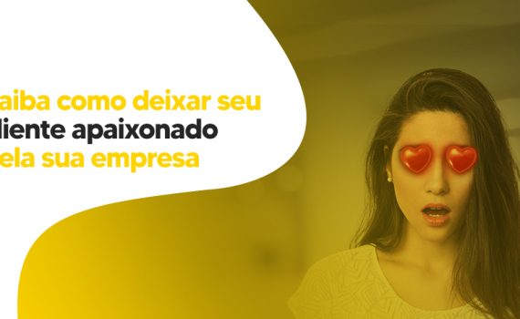 Saiba como deixar seu cliente apaixonado pela sua empresa